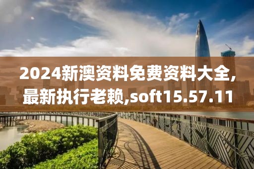 2024新澳资料免费资料大全,最新执行老赖,soft15.57.11