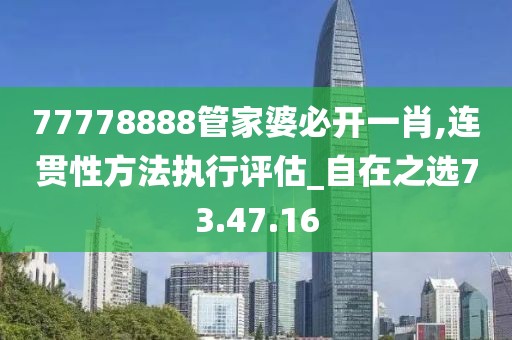 77778888管家婆必开一肖,连贯性方法执行评估_自在之选73.47.16