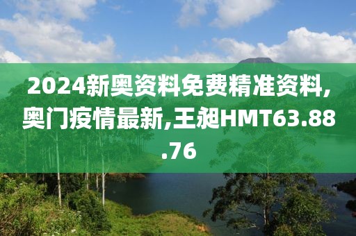 2024新奥资料免费精准资料,奥门疫情最新,王昶HMT63.88.76