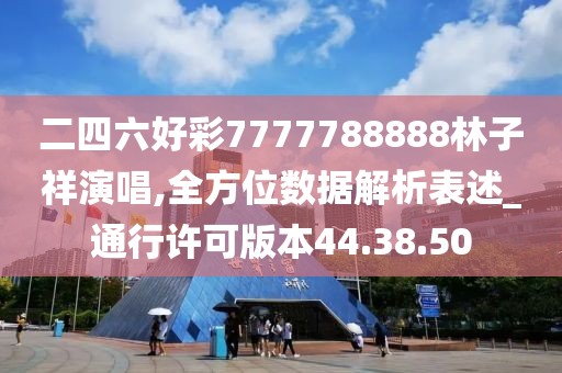 二四六好彩7777788888林子祥演唱,全方位数据解析表述_通行许可版本44.38.50