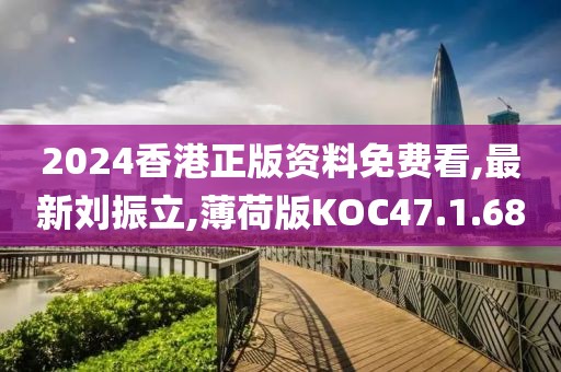 2024香港正版资料免费看,最新刘振立,薄荷版KOC47.1.68