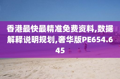香港最快最精准免费资料,数据解释说明规划,奢华版PE654.645