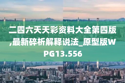 二四六天天彩资料大全第四版,最新碎析解释说法_原型版WPG13.556