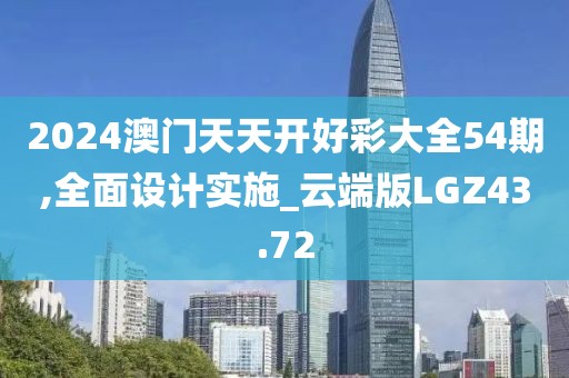 2024澳门天天开好彩大全54期,全面设计实施_云端版LGZ43.72
