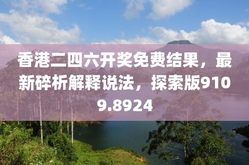 香港二四六开奖免费结果，最新碎析解释说法，探索版9109.8924