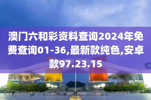 澳门六和彩资料查询2024年免费查询01-36,最新款纯色,安卓款97.23.15