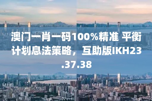澳门一肖一码100%精准 平衡计划息法策略，互助版IKH23.37.38