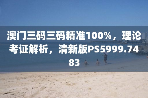 澳门三码三码精准100%，理论考证解析，清新版PS5999.7483
