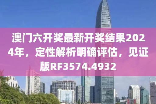 澳门六开奖最新开奖结果2024年，定性解析明确评估，见证版RF3574.4932