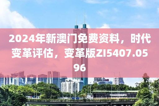 2024年新澳门免费资料，时代变革评估，变革版ZI5407.0596