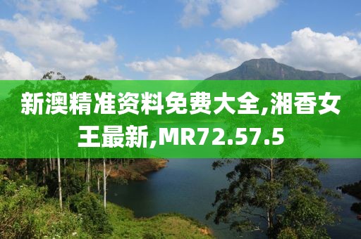 新澳精准资料免费大全,湘香女王最新,MR72.57.5