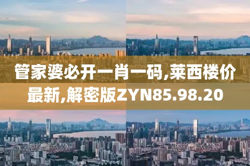管家婆必开一肖一码,莱西楼价最新,解密版ZYN85.98.20