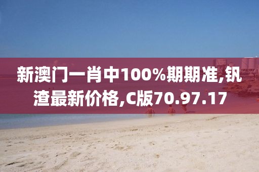 新澳门一肖中100%期期准,钒渣最新价格,C版70.97.17