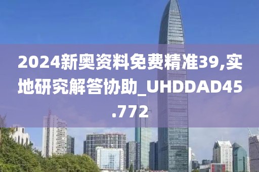 2024新奥资料免费精准39,实地研究解答协助_UHDDAD45.772