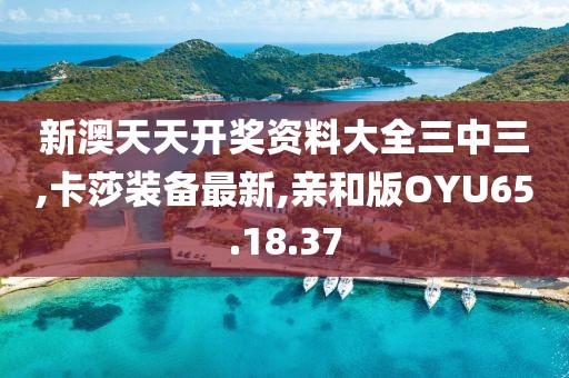 新澳天天开奖资料大全三中三,卡莎装备最新,亲和版OYU65.18.37