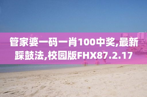 管家婆一码一肖100中奖,最新踩鼓法,校园版FHX87.2.17