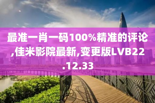 最准一肖一码100%精准的评论,佳米影院最新,变更版LVB22.12.33