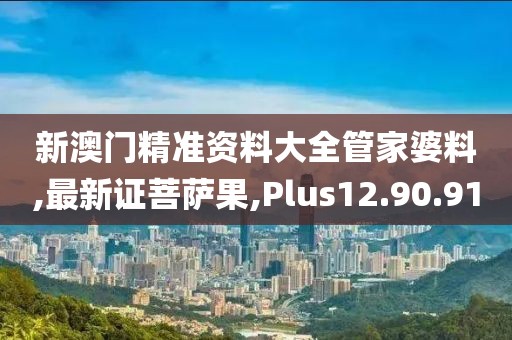 新澳门精准资料大全管家婆料,最新证菩萨果,Plus12.90.91