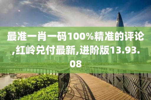 最准一肖一码100%精准的评论,红岭兑付最新,进阶版13.93.08