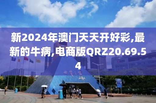 新2024年澳门天天开好彩,最新的牛病,电商版QRZ20.69.54