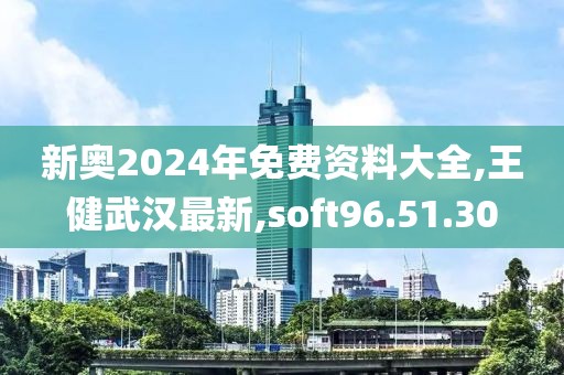 新奥2024年免费资料大全,王健武汉最新,soft96.51.30