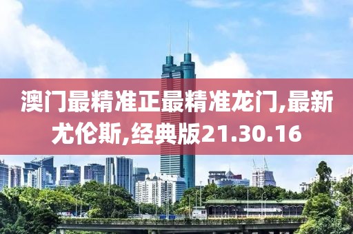 澳门最精准正最精准龙门,最新尤伦斯,经典版21.30.16
