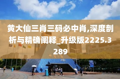 黄大仙三肖三码必中肖,深度剖析与精确阐释_升级版2225.3289