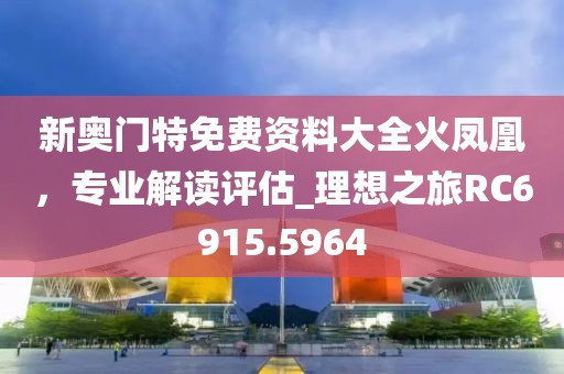 新奥门特免费资料大全火凤凰，专业解读评估_理想之旅RC6915.5964