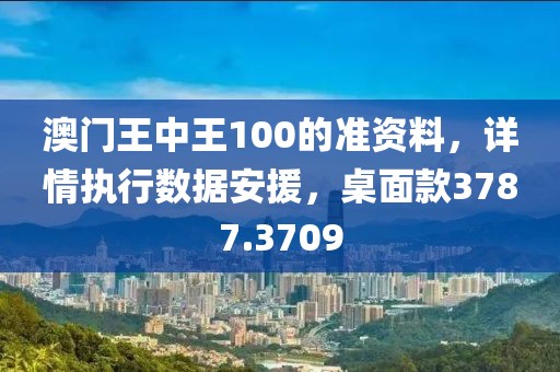 澳门王中王100的准资料，详情执行数据安援，桌面款3787.3709
