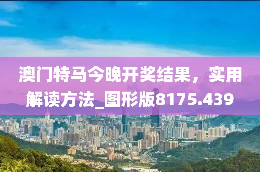 澳门特马今晚开奖结果，实用解读方法_图形版8175.439