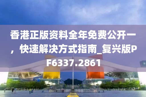香港正版资料全年免费公开一，快速解决方式指南_复兴版PF6337.2861