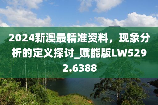 2024新澳最精准资料，现象分析的定义探讨_赋能版LW5292.6388