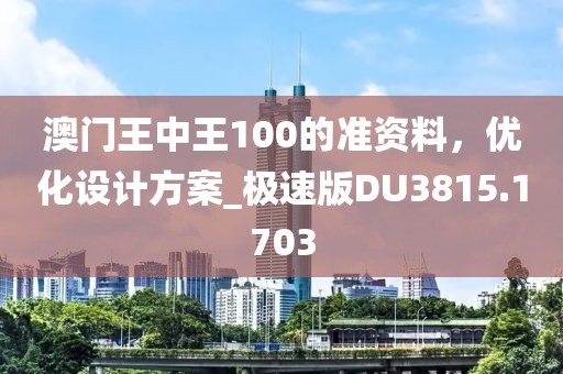 澳门王中王100的准资料，优化设计方案_极速版DU3815.1703