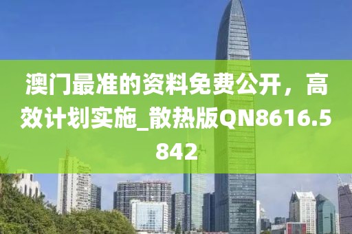 澳门最准的资料免费公开，高效计划实施_散热版QN8616.5842