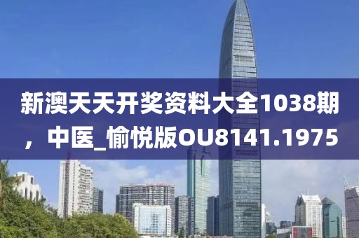新澳天天开奖资料大全1038期，中医_愉悦版OU8141.1975