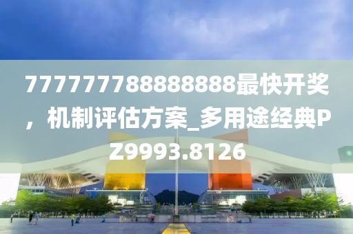 777777788888888最快开奖，机制评估方案_多用途经典PZ9993.8126