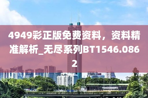 4949彩正版免费资料，资料精准解析_无尽系列BT1546.0862