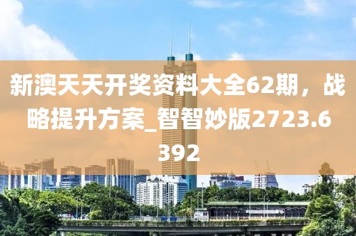 新澳天天开奖资料大全62期，战略提升方案_智智妙版2723.6392