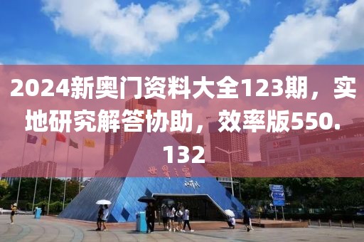 2024新奥门资料大全123期，实地研究解答协助，效率版550.132
