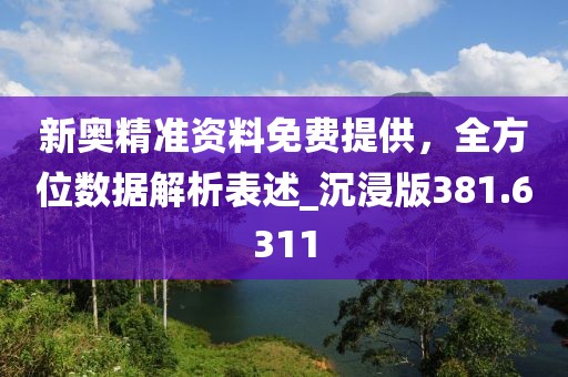 新奥精准资料免费提供，全方位数据解析表述_沉浸版381.6311