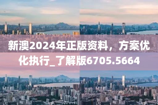 新澳2024年正版资料，方案优化执行_了解版6705.5664