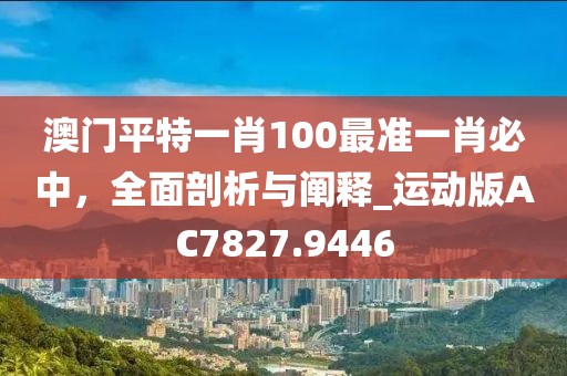 澳门平特一肖100最准一肖必中，全面剖析与阐释_运动版AC7827.9446