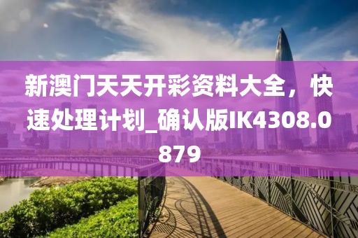 新澳门天天开彩资料大全，快速处理计划_确认版IK4308.0879