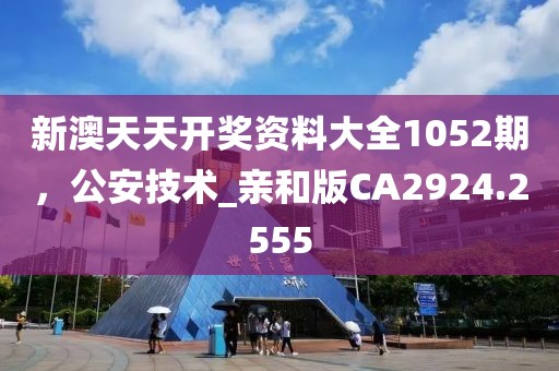 新澳天天开奖资料大全1052期，公安技术_亲和版CA2924.2555
