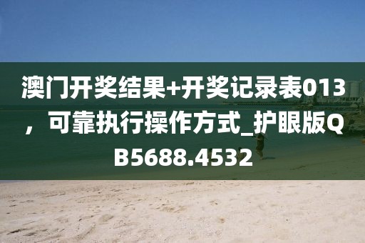 澳门开奖结果+开奖记录表013，可靠执行操作方式_护眼版QB5688.4532