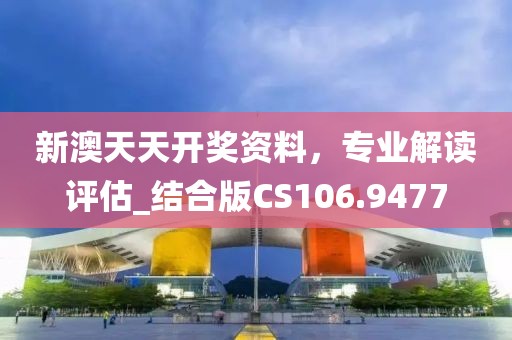 新澳天天开奖资料，专业解读评估_结合版CS106.9477