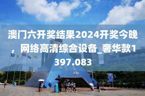 澳门六开奖结果2024开奖今晚，网络高清综合设备_奢华款1397.083