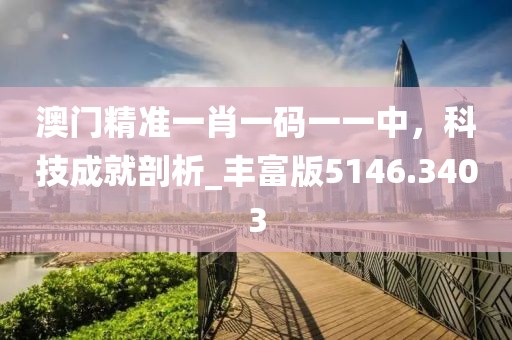 澳门精准一肖一码一一中，科技成就剖析_丰富版5146.3403