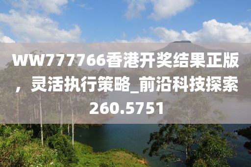 WW777766香港开奖结果正版，灵活执行策略_前沿科技探索260.5751