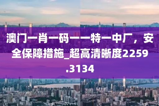 澳门一肖一码一一特一中厂，安全保障措施_超高清晰度2259.3134